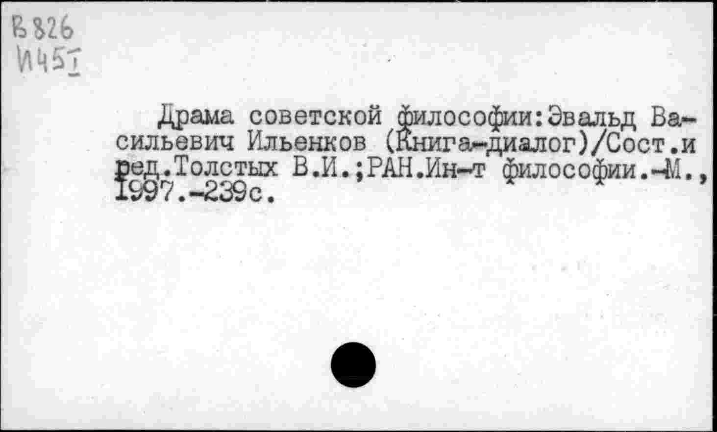 ﻿
Драма советской философии:Эвальд Васильевич Ильенков (Книга-диалог)/Сост.и ред.Толстых В.И.;РАН.Ин-т философии.41., х •> *? /. —с •